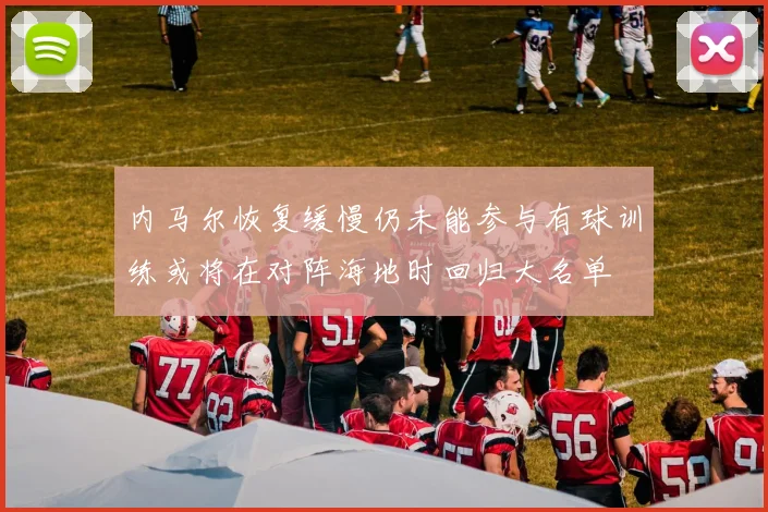 内马尔恢复缓慢仍未能参与有球训练或将在对阵海地时回归大名单