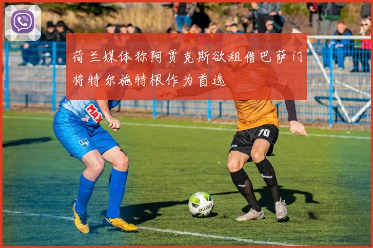 荷兰媒体称阿贾克斯欲租借巴萨门将特尔施特根作为首选