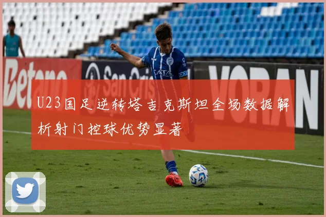 U23国足逆转塔吉克斯坦全场数据解析射门控球优势显著