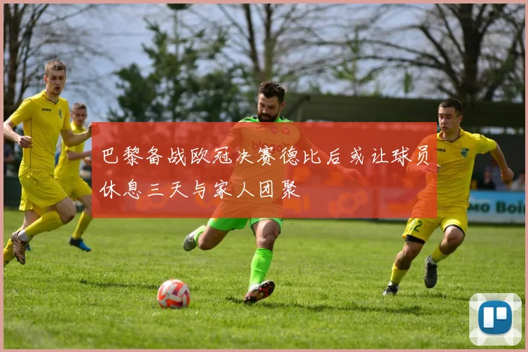 巴黎备战欧冠决赛德比后或让球员休息三天与家人团聚