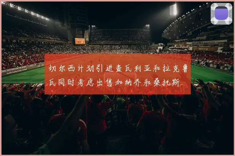 切尔西计划引进查瓦利亚和拉克鲁瓦同时考虑出售加纳乔和桑托斯