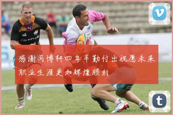 感谢冯博轩四年辛勤付出祝愿未来职业生涯更加辉煌顺利
