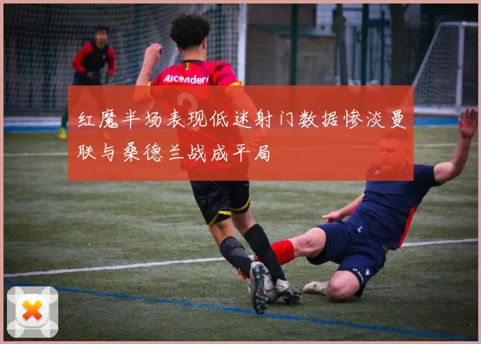 红魔半场表现低迷射门数据惨淡曼联与桑德兰战成平局