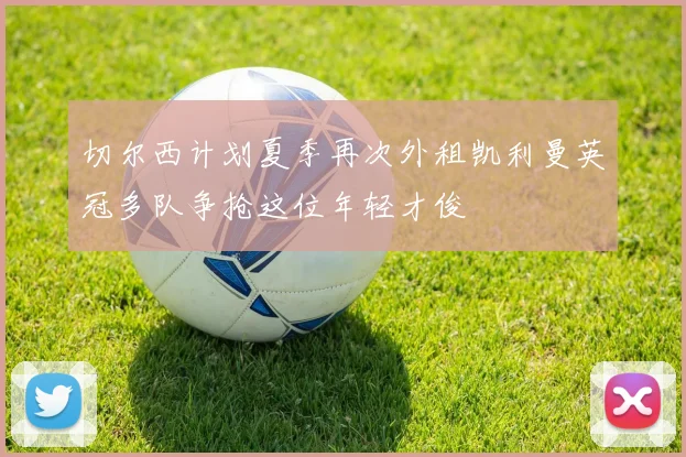 切尔西计划夏季再次外租凯利曼英冠多队争抢这位年轻才俊