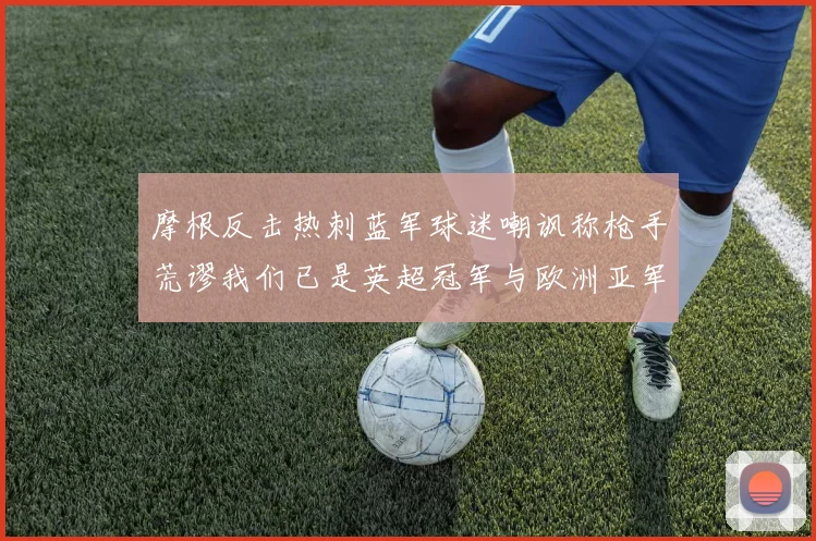摩根反击热刺蓝军球迷嘲讽称枪手荒谬我们已是英超冠军与欧洲亚军