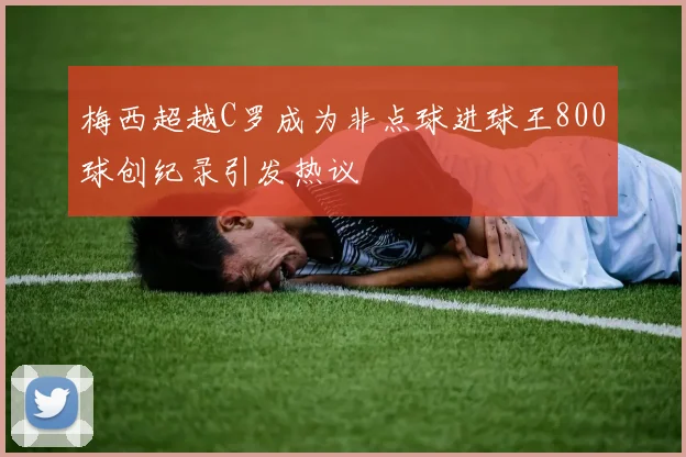 梅西超越C罗成为非点球进球王800球创纪录引发热议