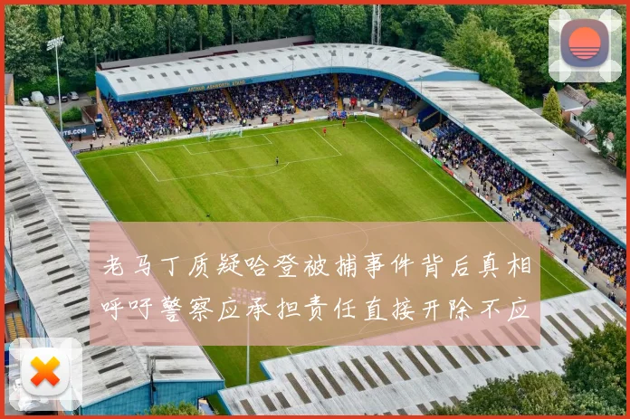 老马丁质疑哈登被捕事件背后真相呼吁警察应承担责任直接开除不应出风头