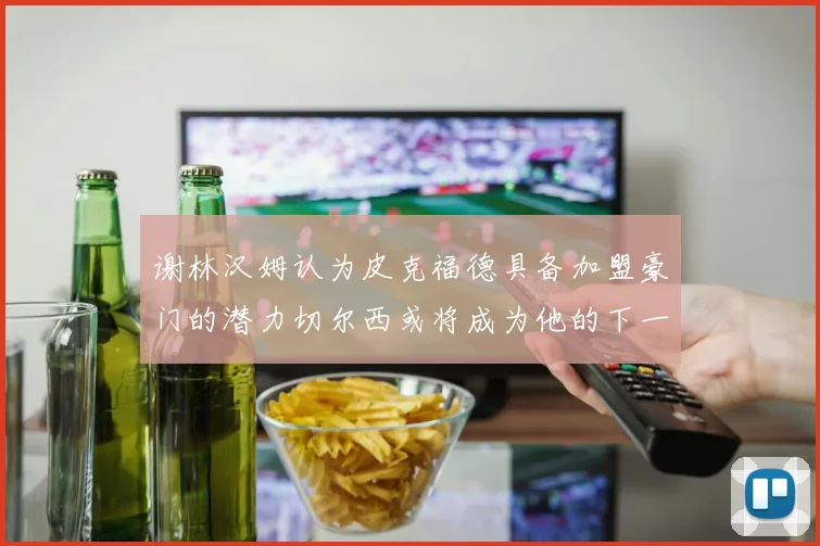 谢林汉姆认为皮克福德具备加盟豪门的潜力切尔西或将成为他的下一个选择