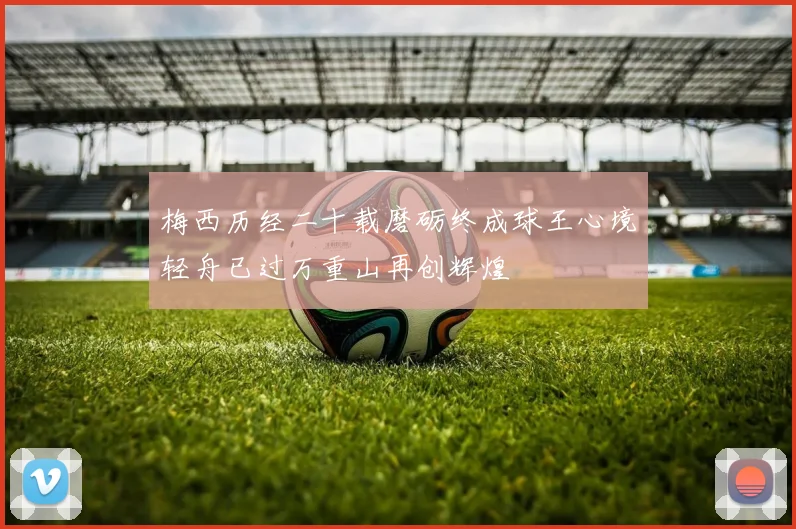 梅西历经二十载磨砺终成球王心境轻舟已过万重山再创辉煌