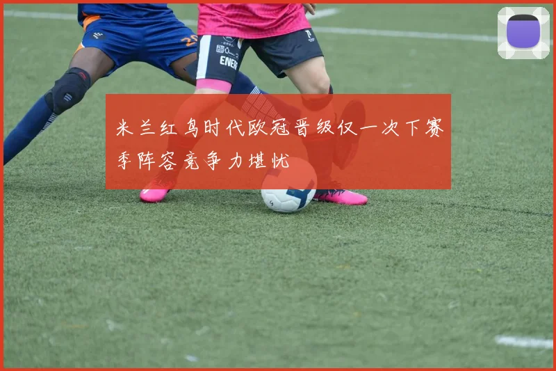 米兰红鸟时代欧冠晋级仅一次下赛季阵容竞争力堪忧